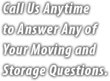 Call Us Anytime to Answer Any of Your Moving and Storage Questions.