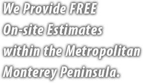 We Provide FREE On-site Estimates within the Metropolitan Monterey Peninsula.